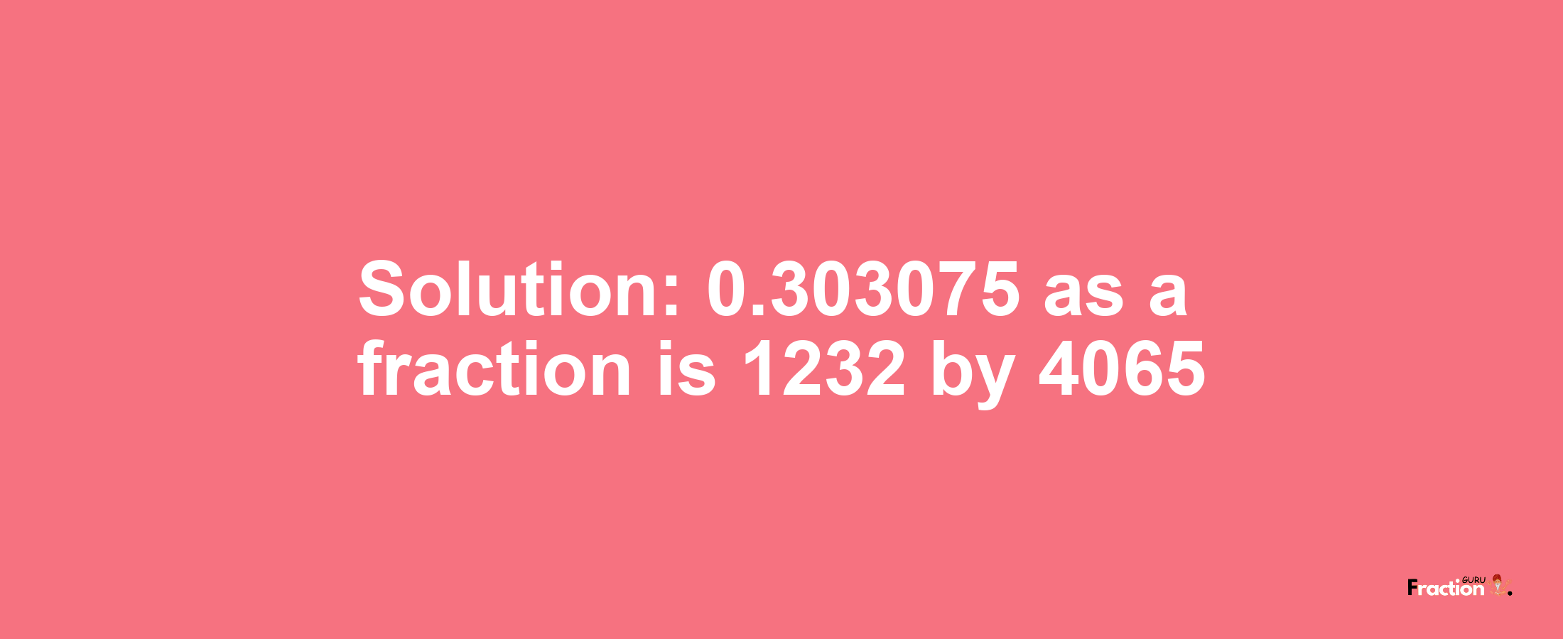 Solution:0.303075 as a fraction is 1232/4065